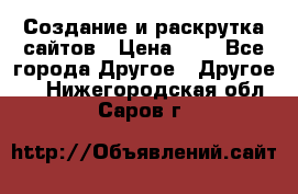 Создание и раскрутка сайтов › Цена ­ 1 - Все города Другое » Другое   . Нижегородская обл.,Саров г.